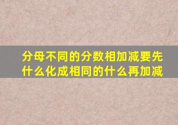 分母不同的分数相加减要先什么化成相同的什么再加减