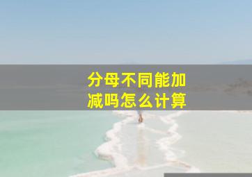 分母不同能加减吗怎么计算