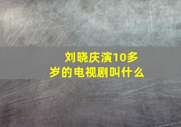 刘晓庆演10多岁的电视剧叫什么