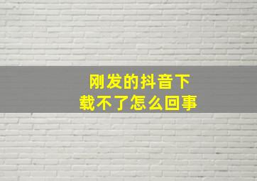 刚发的抖音下载不了怎么回事