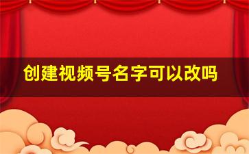 创建视频号名字可以改吗