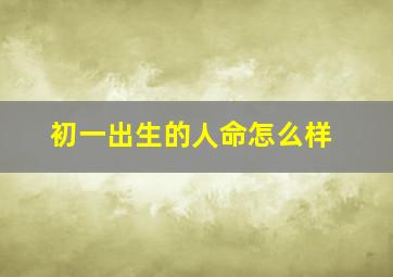 初一出生的人命怎么样