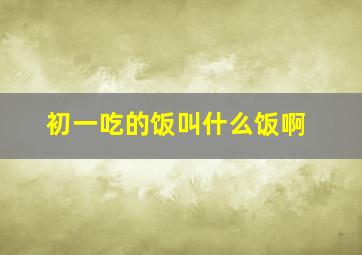 初一吃的饭叫什么饭啊