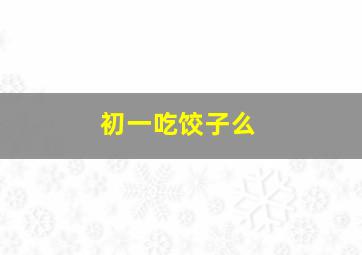 初一吃饺子么