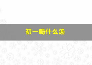 初一喝什么汤