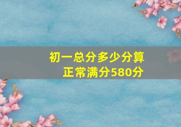 初一总分多少分算正常满分580分