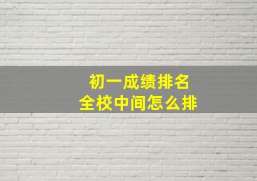 初一成绩排名全校中间怎么排