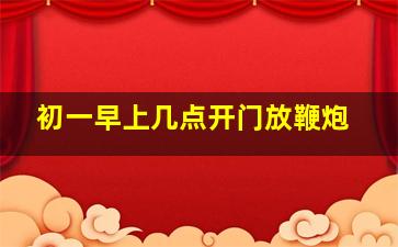 初一早上几点开门放鞭炮