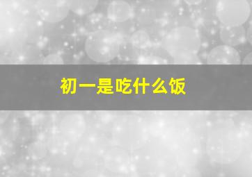 初一是吃什么饭