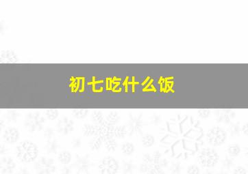 初七吃什么饭