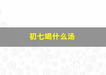 初七喝什么汤