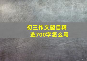 初三作文题目精选700字怎么写