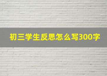 初三学生反思怎么写300字