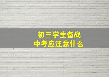 初三学生备战中考应注意什么