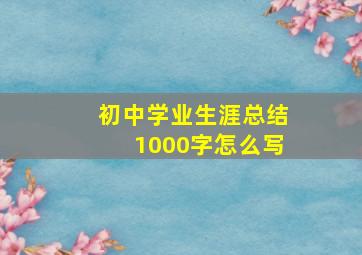 初中学业生涯总结1000字怎么写