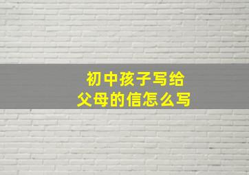 初中孩子写给父母的信怎么写