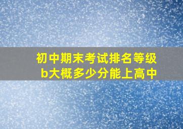 初中期末考试排名等级b大概多少分能上高中