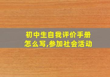 初中生自我评价手册怎么写,参加社会活动