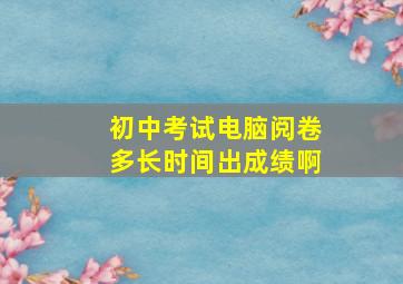 初中考试电脑阅卷多长时间出成绩啊