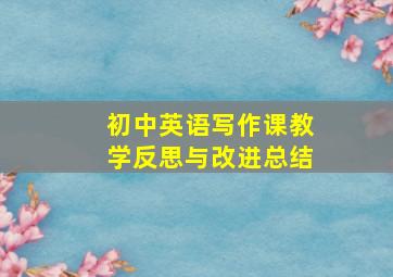 初中英语写作课教学反思与改进总结