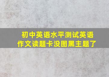 初中英语水平测试英语作文读题卡没图黑主题了