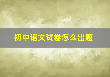 初中语文试卷怎么出题