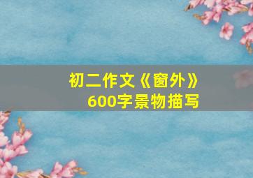 初二作文《窗外》600字景物描写