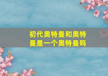 初代奥特曼和奥特曼是一个奥特曼吗