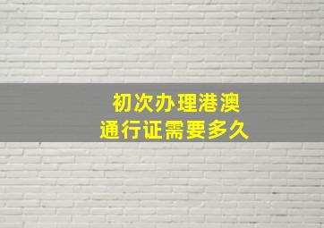 初次办理港澳通行证需要多久