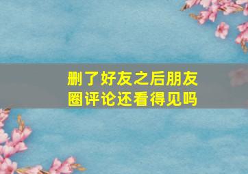 删了好友之后朋友圈评论还看得见吗