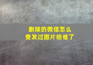 删除的微信怎么查发过图片给谁了