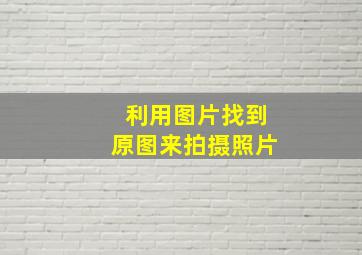 利用图片找到原图来拍摄照片