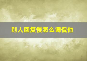 别人回复慢怎么调侃他