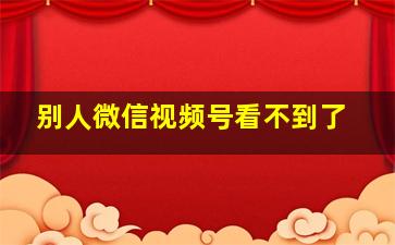 别人微信视频号看不到了