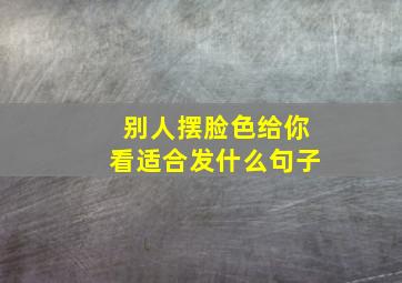 别人摆脸色给你看适合发什么句子