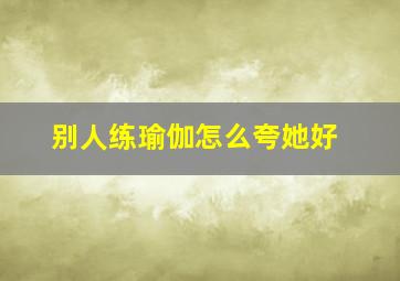 别人练瑜伽怎么夸她好