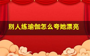 别人练瑜伽怎么夸她漂亮