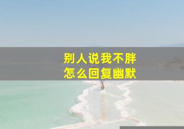 别人说我不胖怎么回复幽默