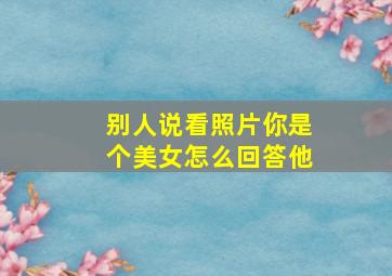 别人说看照片你是个美女怎么回答他