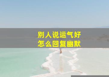 别人说运气好怎么回复幽默