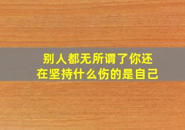 别人都无所谓了你还在坚持什么伤的是自己