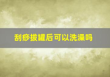 刮痧拔罐后可以洗澡吗