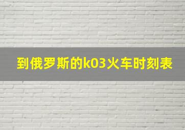 到俄罗斯的k03火车时刻表