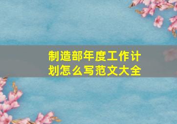 制造部年度工作计划怎么写范文大全