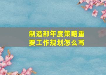 制造部年度策略重要工作规划怎么写