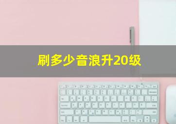 刷多少音浪升20级