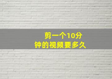 剪一个10分钟的视频要多久