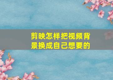 剪映怎样把视频背景换成自己想要的