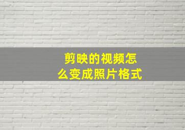 剪映的视频怎么变成照片格式