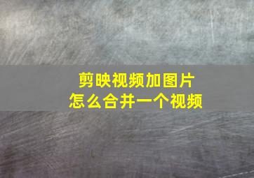 剪映视频加图片怎么合并一个视频